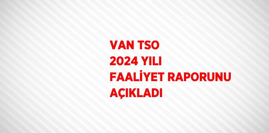 VAN TSO 2024 YILI FAALİYET RAPORUNU AÇIKLADI