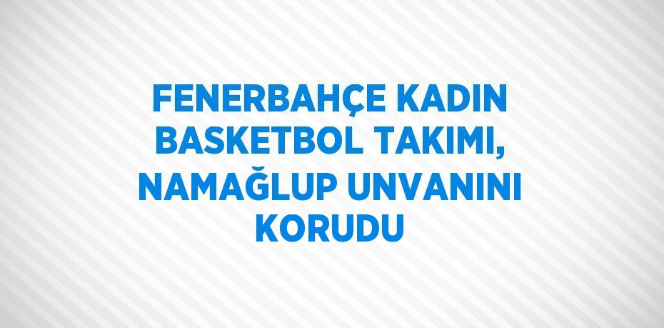 FENERBAHÇE KADIN BASKETBOL TAKIMI, NAMAĞLUP UNVANINI KORUDU