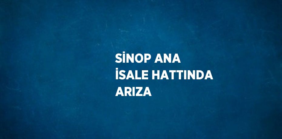 SİNOP ANA İSALE HATTINDA ARIZA