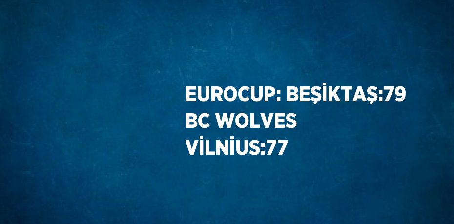 EUROCUP: BEŞİKTAŞ:79 BC WOLVES VİLNİUS:77