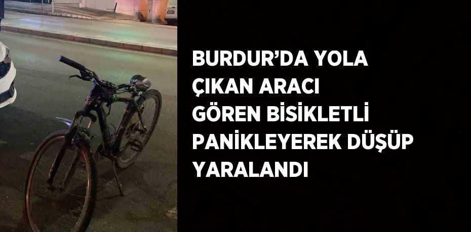 BURDUR’DA YOLA ÇIKAN ARACI GÖREN BİSİKLETLİ PANİKLEYEREK DÜŞÜP YARALANDI