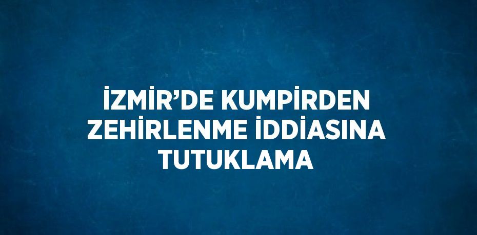 İZMİR’DE KUMPİRDEN ZEHİRLENME İDDİASINA TUTUKLAMA