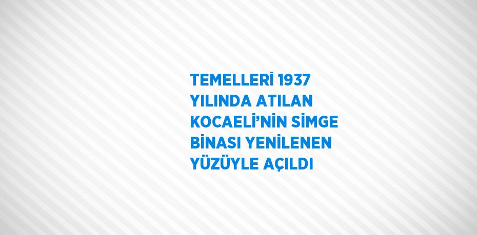 TEMELLERİ 1937 YILINDA ATILAN KOCAELİ’NİN SİMGE BİNASI YENİLENEN YÜZÜYLE AÇILDI