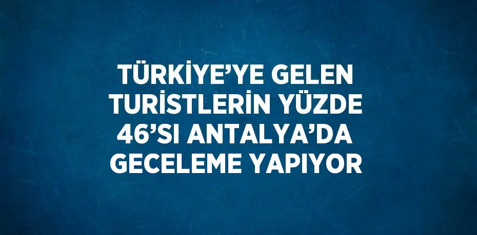 TÜRKİYE’YE GELEN TURİSTLERİN YÜZDE 46’SI ANTALYA’DA GECELEME YAPIYOR