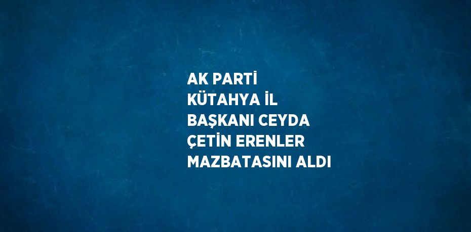 AK PARTİ KÜTAHYA İL BAŞKANI CEYDA ÇETİN ERENLER MAZBATASINI ALDI