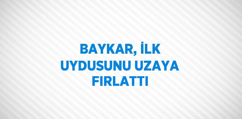 BAYKAR, İLK UYDUSUNU UZAYA FIRLATTI