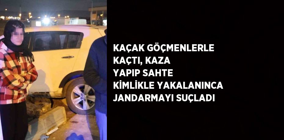 KAÇAK GÖÇMENLERLE KAÇTI, KAZA YAPIP SAHTE KİMLİKLE YAKALANINCA JANDARMAYI SUÇLADI