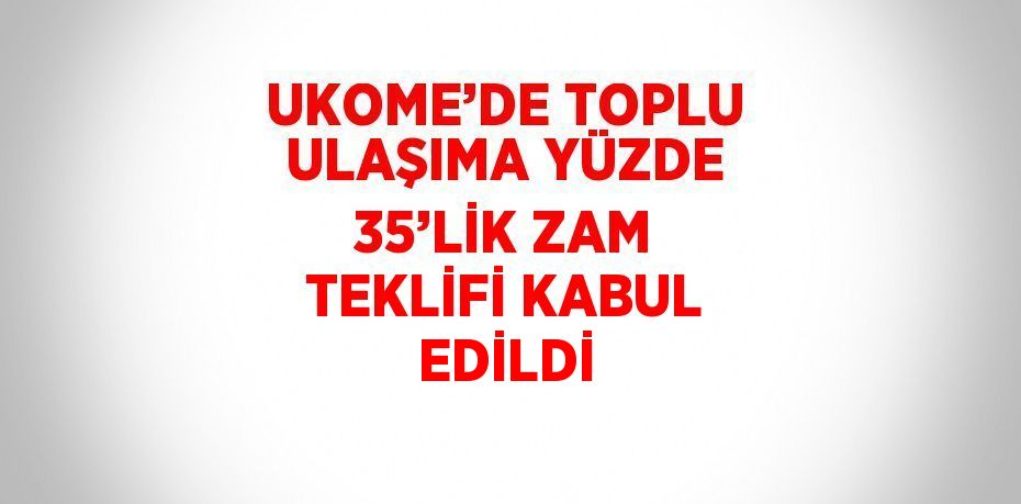 UKOME’DE TOPLU ULAŞIMA YÜZDE 35’LİK ZAM TEKLİFİ KABUL EDİLDİ