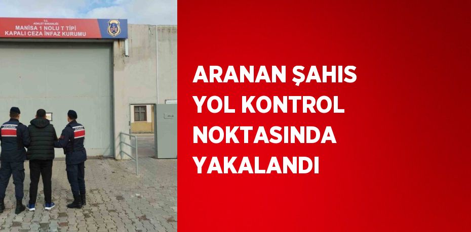 ARANAN ŞAHIS YOL KONTROL NOKTASINDA YAKALANDI