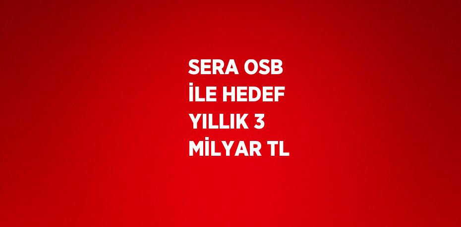 SERA OSB İLE HEDEF YILLIK 3 MİLYAR TL