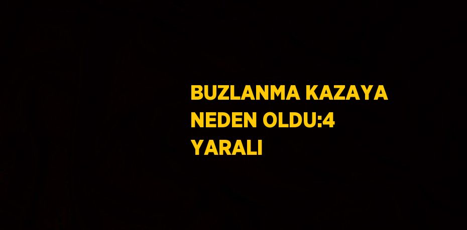 BUZLANMA KAZAYA NEDEN OLDU:4 YARALI