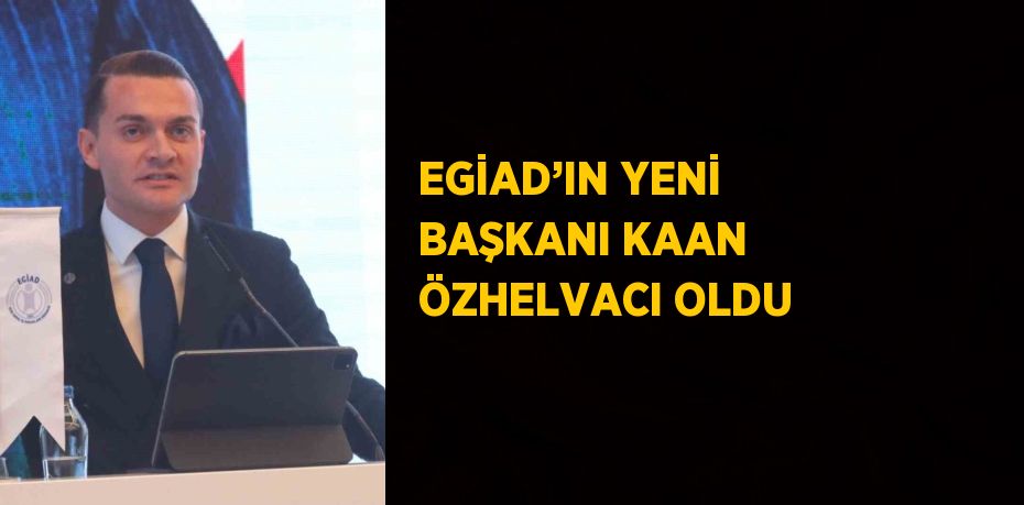 EGİAD’IN YENİ BAŞKANI KAAN ÖZHELVACI OLDU