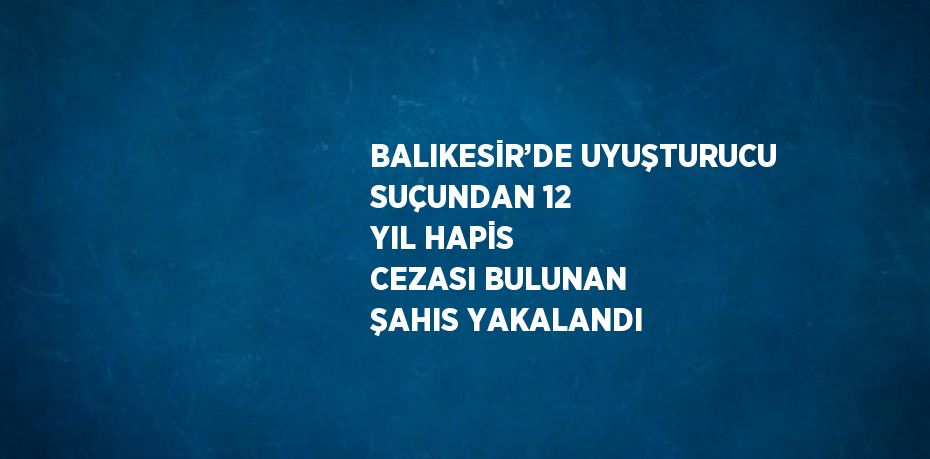 BALIKESİR’DE UYUŞTURUCU SUÇUNDAN 12 YIL HAPİS CEZASI BULUNAN ŞAHIS YAKALANDI