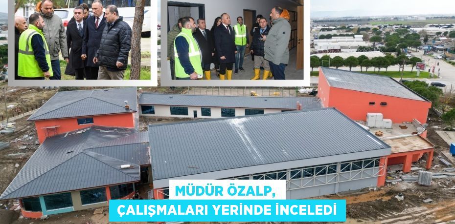 MÜDÜR ÖZALP,   ÇALIŞMALARI YERİNDE İNCELEDİ