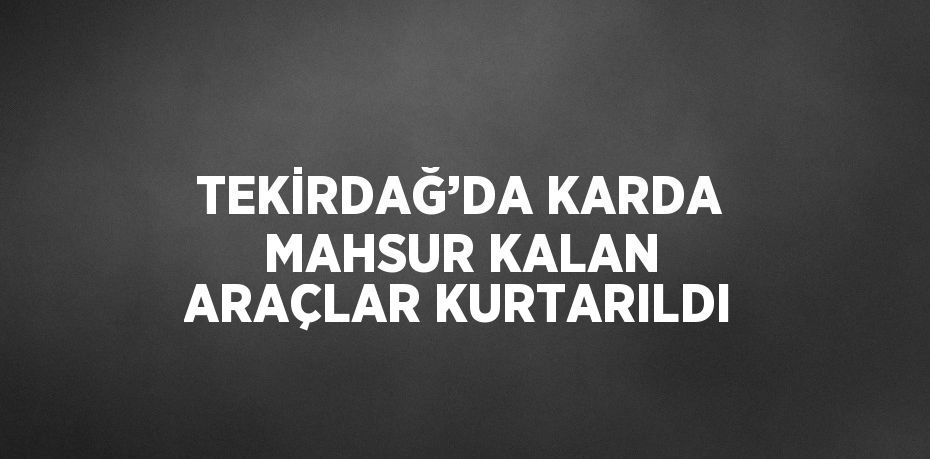 TEKİRDAĞ’DA KARDA MAHSUR KALAN ARAÇLAR KURTARILDI