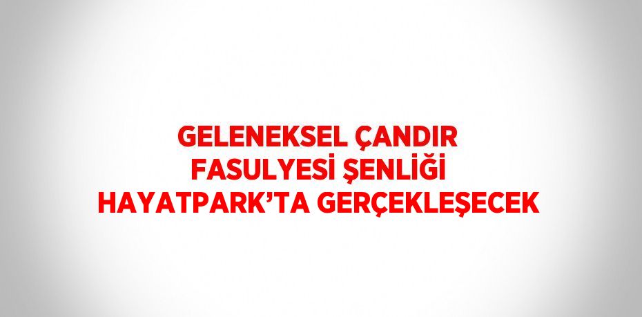 GELENEKSEL ÇANDIR FASULYESİ ŞENLİĞİ HAYATPARK’TA GERÇEKLEŞECEK