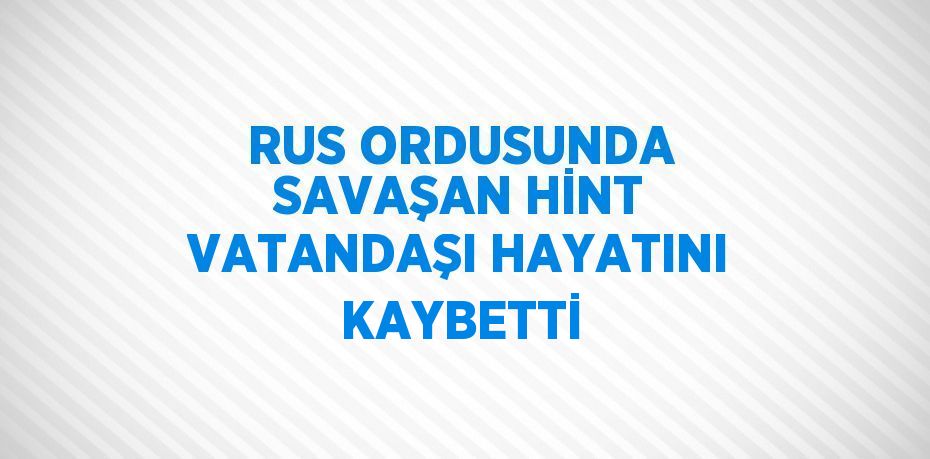 RUS ORDUSUNDA SAVAŞAN HİNT VATANDAŞI HAYATINI KAYBETTİ