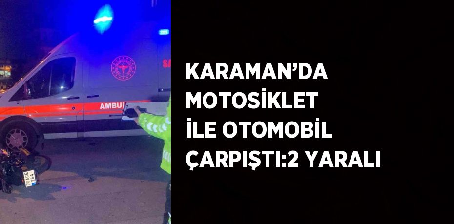 KARAMAN’DA MOTOSİKLET İLE OTOMOBİL ÇARPIŞTI:2 YARALI