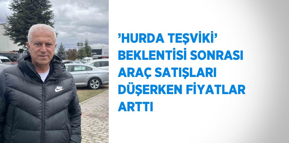 ’HURDA TEŞVİKİ’ BEKLENTİSİ SONRASI ARAÇ SATIŞLARI DÜŞERKEN FİYATLAR ARTTI