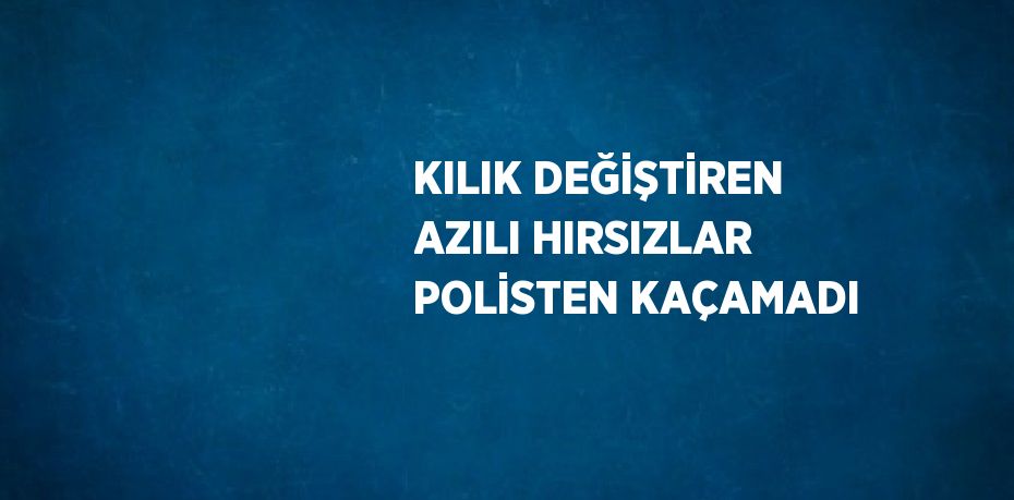 KILIK DEĞİŞTİREN AZILI HIRSIZLAR POLİSTEN KAÇAMADI