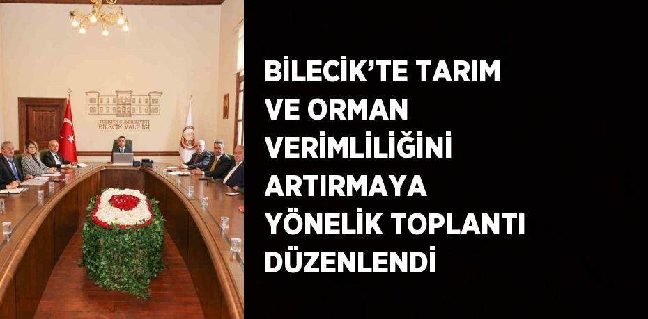 BİLECİK’TE TARIM VE ORMAN VERİMLİLİĞİNİ ARTIRMAYA YÖNELİK TOPLANTI DÜZENLENDİ