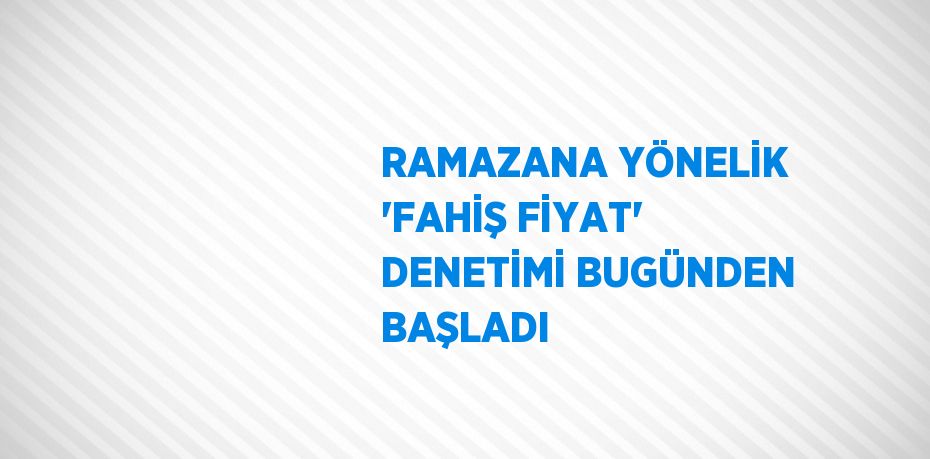 RAMAZANA YÖNELİK 'FAHİŞ FİYAT' DENETİMİ BUGÜNDEN BAŞLADI