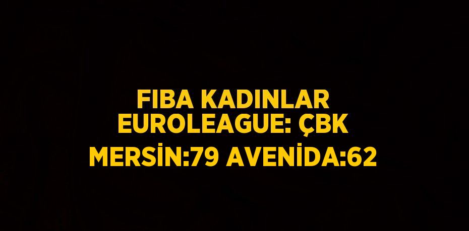 FIBA KADINLAR EUROLEAGUE: ÇBK MERSİN:79 AVENİDA:62