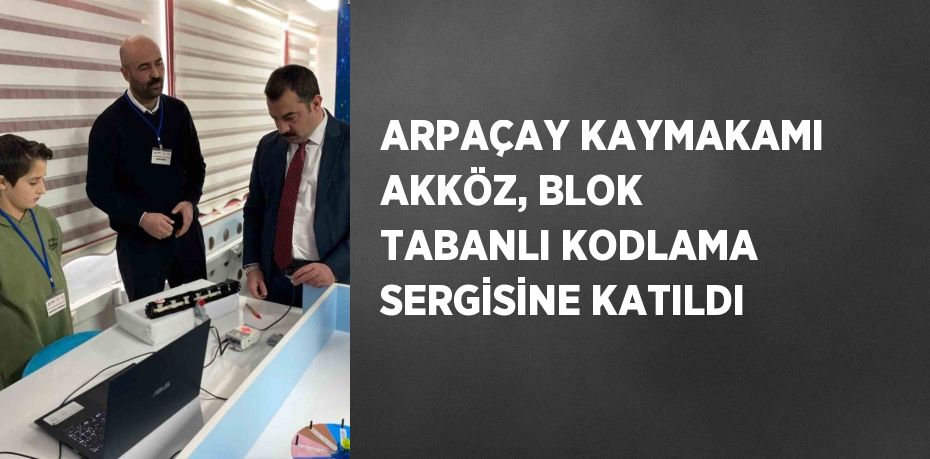 ARPAÇAY KAYMAKAMI AKKÖZ, BLOK TABANLI KODLAMA SERGİSİNE KATILDI