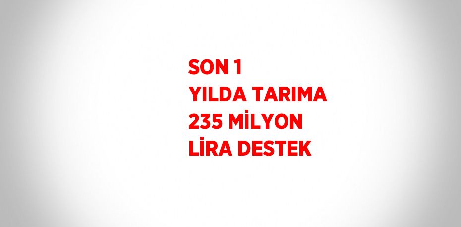 SON 1 YILDA TARIMA 235 MİLYON LİRA DESTEK