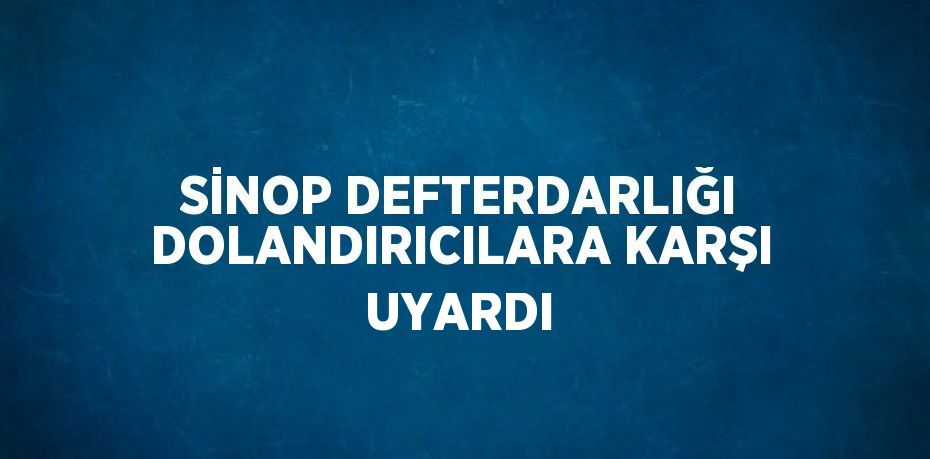 SİNOP DEFTERDARLIĞI DOLANDIRICILARA KARŞI UYARDI