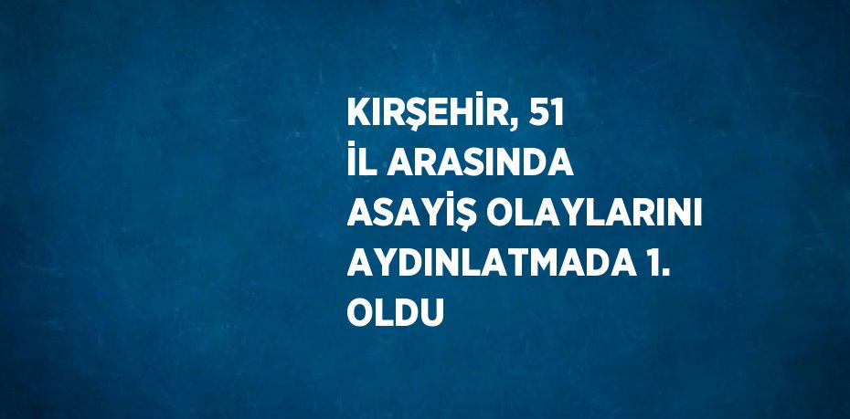 KIRŞEHİR, 51 İL ARASINDA ASAYİŞ OLAYLARINI AYDINLATMADA 1. OLDU