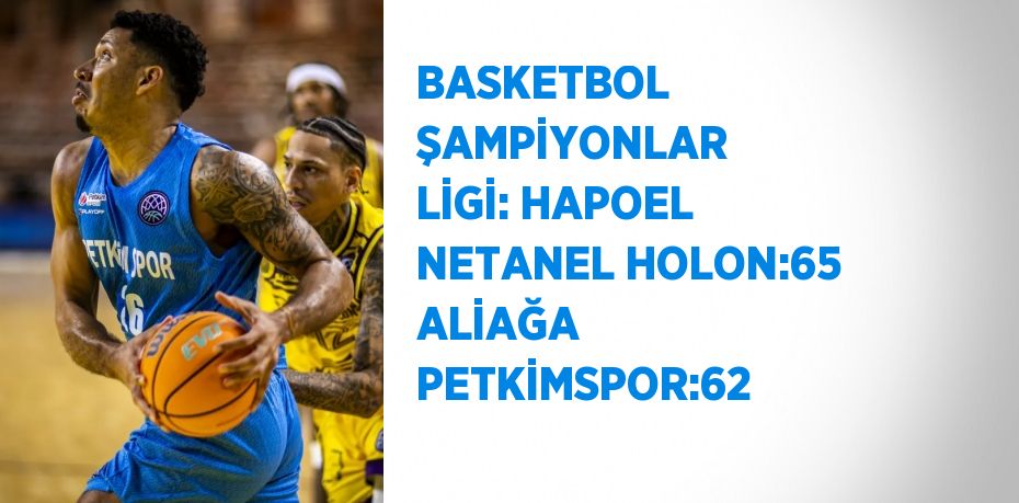 BASKETBOL ŞAMPİYONLAR LİGİ: HAPOEL NETANEL HOLON:65 ALİAĞA PETKİMSPOR:62