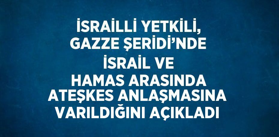 İSRAİLLİ YETKİLİ, GAZZE ŞERİDİ’NDE İSRAİL VE HAMAS ARASINDA ATEŞKES ANLAŞMASINA VARILDIĞINI AÇIKLADI