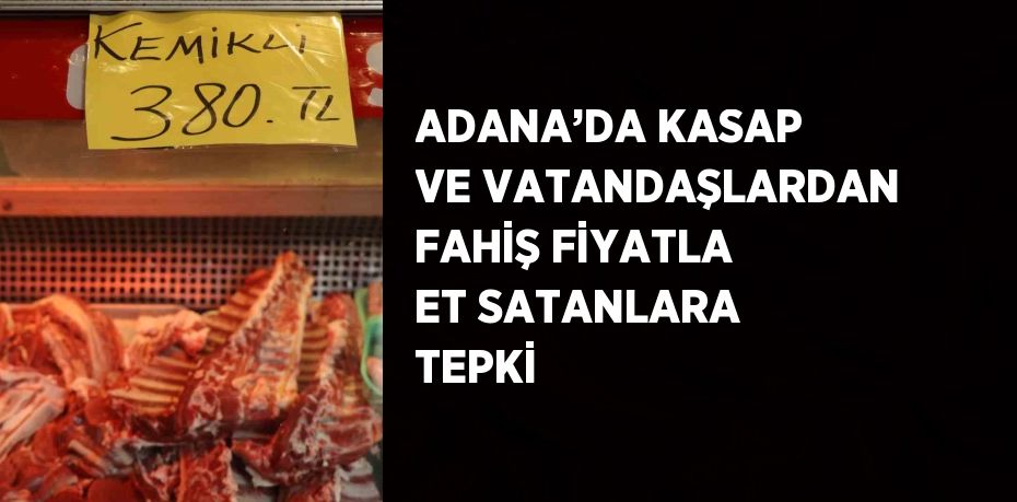 ADANA’DA KASAP VE VATANDAŞLARDAN FAHİŞ FİYATLA ET SATANLARA TEPKİ