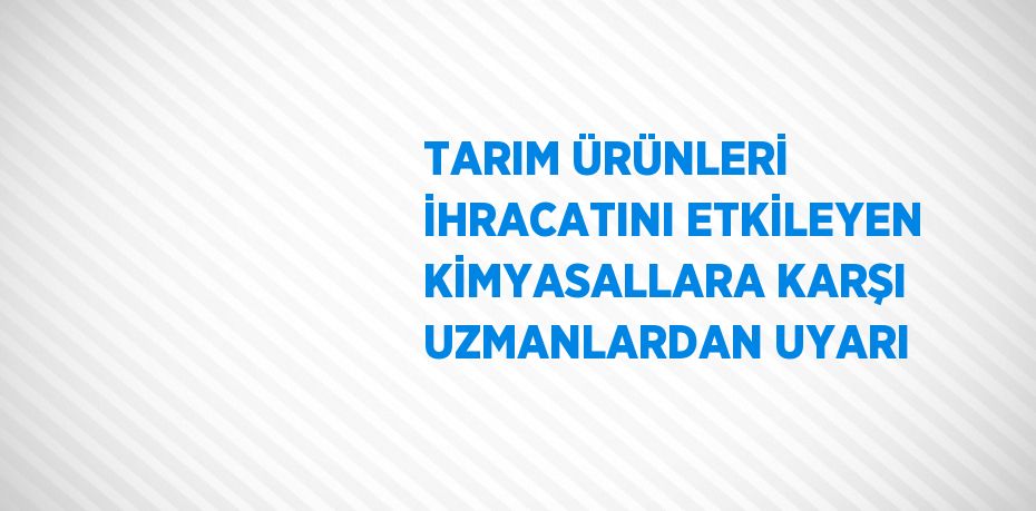 TARIM ÜRÜNLERİ İHRACATINI ETKİLEYEN KİMYASALLARA KARŞI UZMANLARDAN UYARI