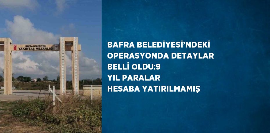 BAFRA BELEDİYESİ’NDEKİ OPERASYONDA DETAYLAR BELLİ OLDU:9 YIL PARALAR HESABA YATIRILMAMIŞ