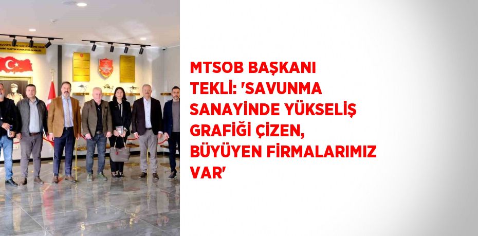 MTSOB BAŞKANI TEKLİ: 'SAVUNMA SANAYİNDE YÜKSELİŞ GRAFİĞİ ÇİZEN, BÜYÜYEN FİRMALARIMIZ VAR'