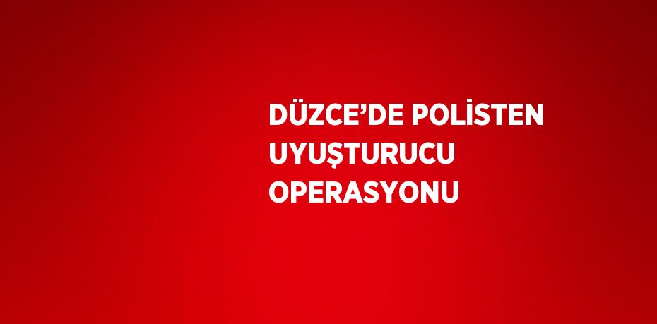 DÜZCE’DE POLİSTEN UYUŞTURUCU OPERASYONU