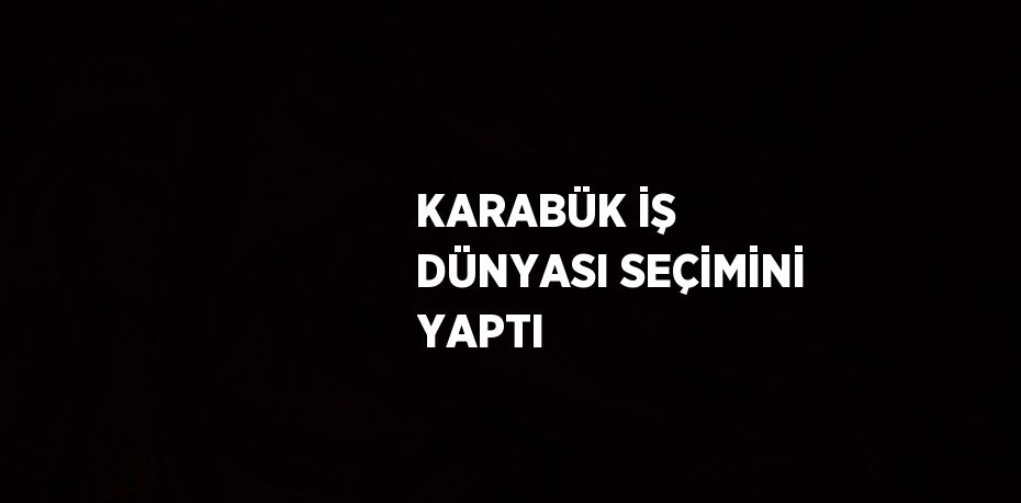 KARABÜK İŞ DÜNYASI SEÇİMİNİ YAPTI