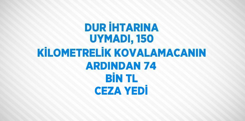 DUR İHTARINA UYMADI, 150 KİLOMETRELİK KOVALAMACANIN ARDINDAN 74 BİN TL CEZA YEDİ