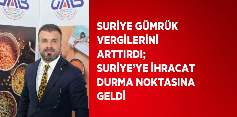 SURİYE GÜMRÜK VERGİLERİNİ ARTTIRDI; SURİYE’YE İHRACAT DURMA NOKTASINA GELDİ