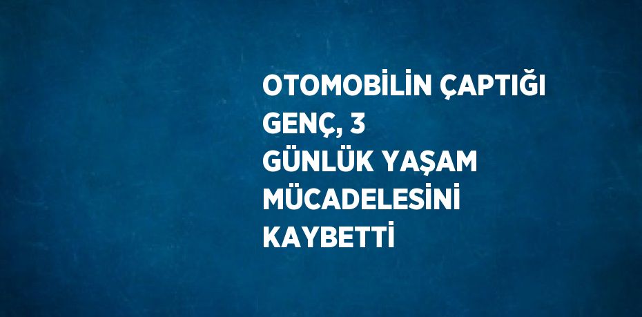 OTOMOBİLİN ÇAPTIĞI GENÇ, 3 GÜNLÜK YAŞAM MÜCADELESİNİ KAYBETTİ