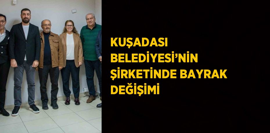 KUŞADASI BELEDİYESİ’NİN ŞİRKETİNDE BAYRAK DEĞİŞİMİ