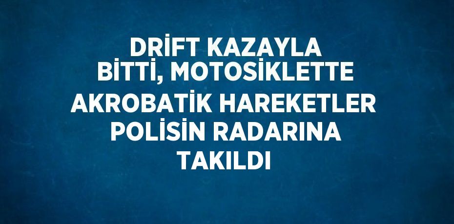 DRİFT KAZAYLA BİTTİ, MOTOSİKLETTE AKROBATİK HAREKETLER POLİSİN RADARINA TAKILDI