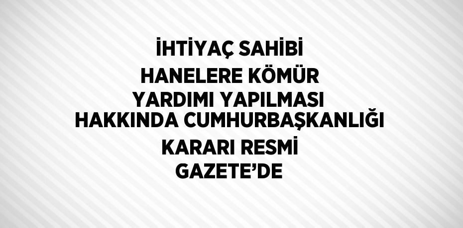 İHTİYAÇ SAHİBİ HANELERE KÖMÜR YARDIMI YAPILMASI HAKKINDA CUMHURBAŞKANLIĞI KARARI RESMİ GAZETE’DE