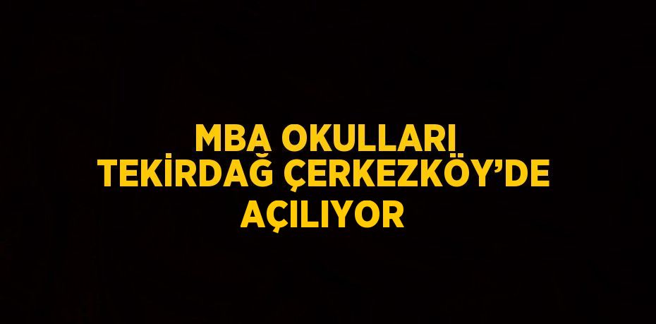 MBA OKULLARI TEKİRDAĞ ÇERKEZKÖY’DE AÇILIYOR