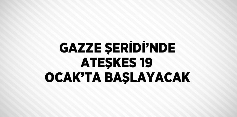 GAZZE ŞERİDİ’NDE ATEŞKES 19 OCAK’TA BAŞLAYACAK