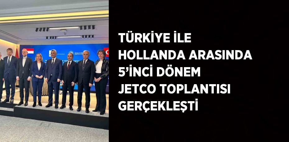 TÜRKİYE İLE HOLLANDA ARASINDA 5’İNCİ DÖNEM JETCO TOPLANTISI GERÇEKLEŞTİ