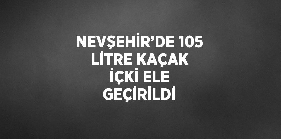 NEVŞEHİR’DE 105 LİTRE KAÇAK İÇKİ ELE GEÇİRİLDİ