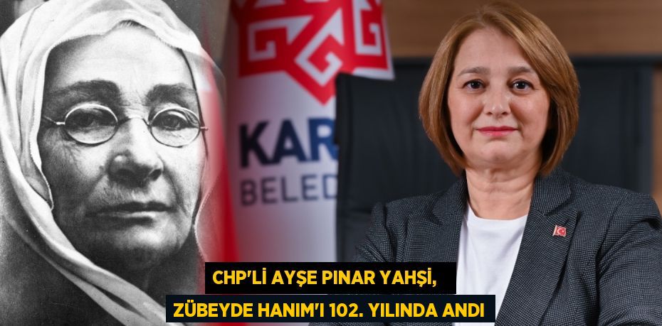 CHP’Lİ AYŞE PINAR YAHŞİ,   ZÜBEYDE HANIM’I 102. YILINDA ANDI